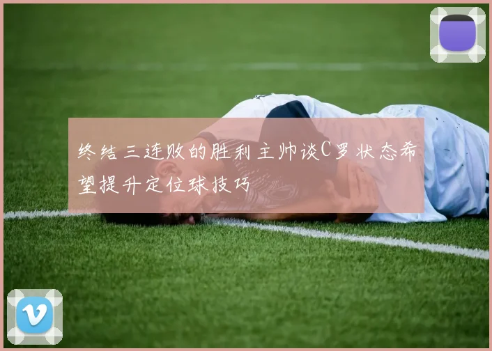 终结三连败的胜利主帅谈C罗状态希望提升定位球技巧